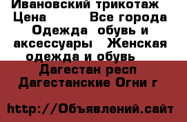 Ивановский трикотаж › Цена ­ 850 - Все города Одежда, обувь и аксессуары » Женская одежда и обувь   . Дагестан респ.,Дагестанские Огни г.